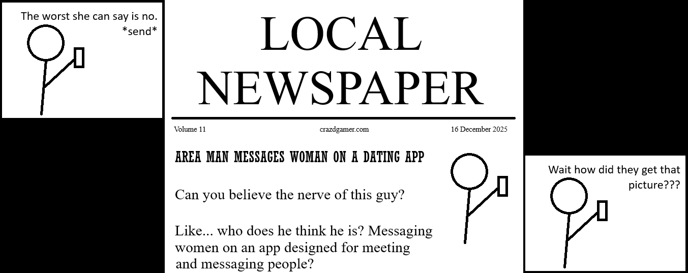 Panel 1: Stick figure of guy holding a cell phone, guy says "The Worst She can say is no" and hits send. Panel 2: Local Newspaper: Volume 11, crazdgamer.com, 16 December 2025. Headline reads: Area Man Messages Woman on a Dating App. Article text begins: Can you believe the nerve of this guy? Like... who does he think he is? Messaging women on an app designed for meeting and messaging people? Panel 3: Same pose as Panel 1 but the text is "Wait how did they get that picture???